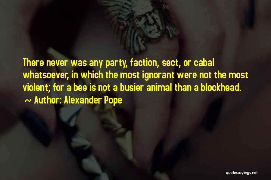 Alexander Pope Quotes: There Never Was Any Party, Faction, Sect, Or Cabal Whatsoever, In Which The Most Ignorant Were Not The Most Violent;
