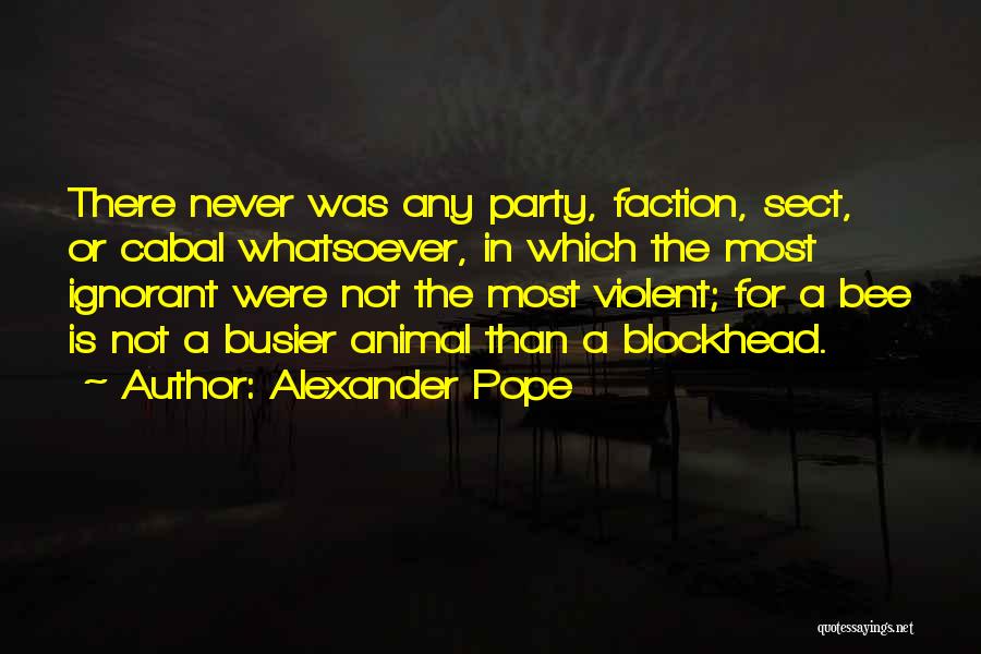 Alexander Pope Quotes: There Never Was Any Party, Faction, Sect, Or Cabal Whatsoever, In Which The Most Ignorant Were Not The Most Violent;