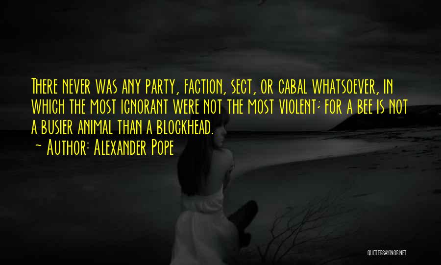 Alexander Pope Quotes: There Never Was Any Party, Faction, Sect, Or Cabal Whatsoever, In Which The Most Ignorant Were Not The Most Violent;