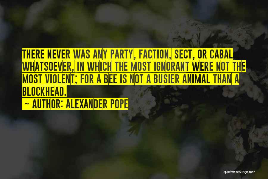 Alexander Pope Quotes: There Never Was Any Party, Faction, Sect, Or Cabal Whatsoever, In Which The Most Ignorant Were Not The Most Violent;