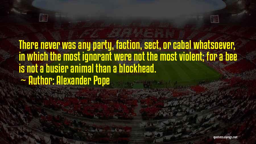 Alexander Pope Quotes: There Never Was Any Party, Faction, Sect, Or Cabal Whatsoever, In Which The Most Ignorant Were Not The Most Violent;