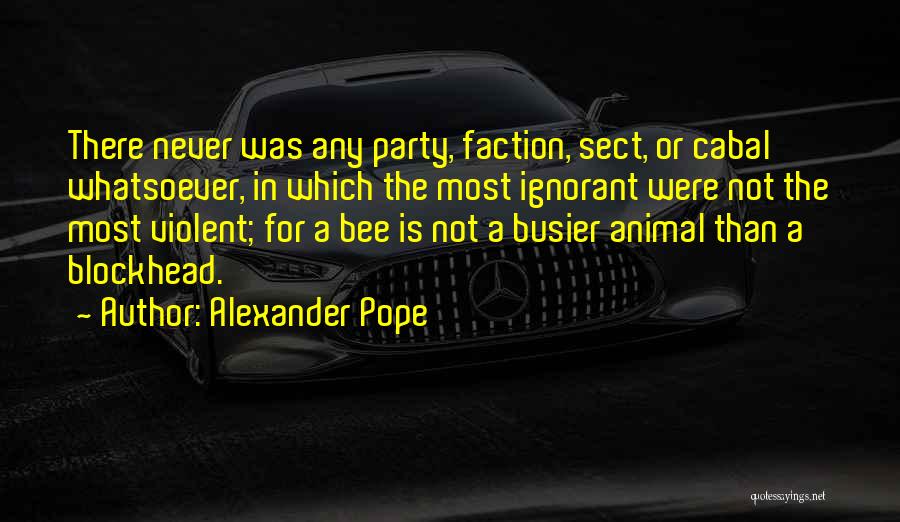 Alexander Pope Quotes: There Never Was Any Party, Faction, Sect, Or Cabal Whatsoever, In Which The Most Ignorant Were Not The Most Violent;