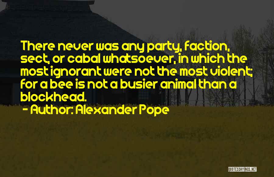 Alexander Pope Quotes: There Never Was Any Party, Faction, Sect, Or Cabal Whatsoever, In Which The Most Ignorant Were Not The Most Violent;