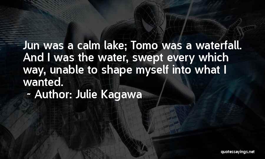 Julie Kagawa Quotes: Jun Was A Calm Lake; Tomo Was A Waterfall. And I Was The Water, Swept Every Which Way, Unable To