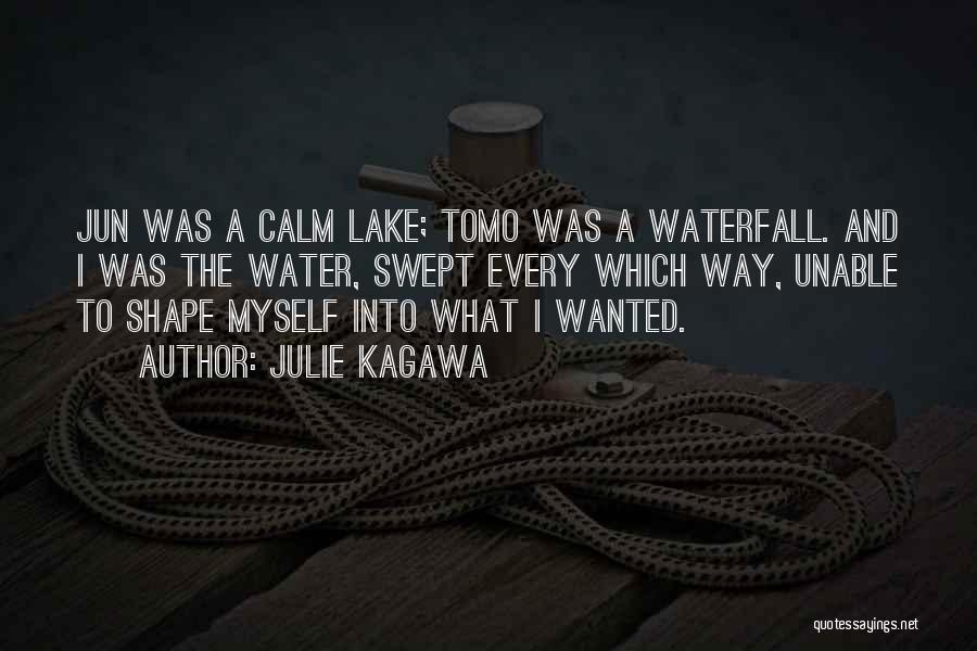 Julie Kagawa Quotes: Jun Was A Calm Lake; Tomo Was A Waterfall. And I Was The Water, Swept Every Which Way, Unable To