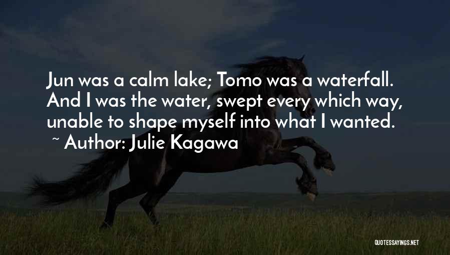 Julie Kagawa Quotes: Jun Was A Calm Lake; Tomo Was A Waterfall. And I Was The Water, Swept Every Which Way, Unable To
