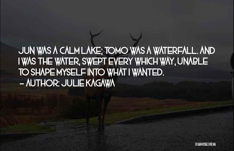 Julie Kagawa Quotes: Jun Was A Calm Lake; Tomo Was A Waterfall. And I Was The Water, Swept Every Which Way, Unable To