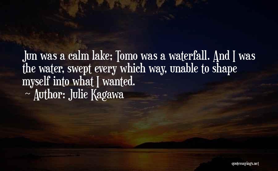 Julie Kagawa Quotes: Jun Was A Calm Lake; Tomo Was A Waterfall. And I Was The Water, Swept Every Which Way, Unable To