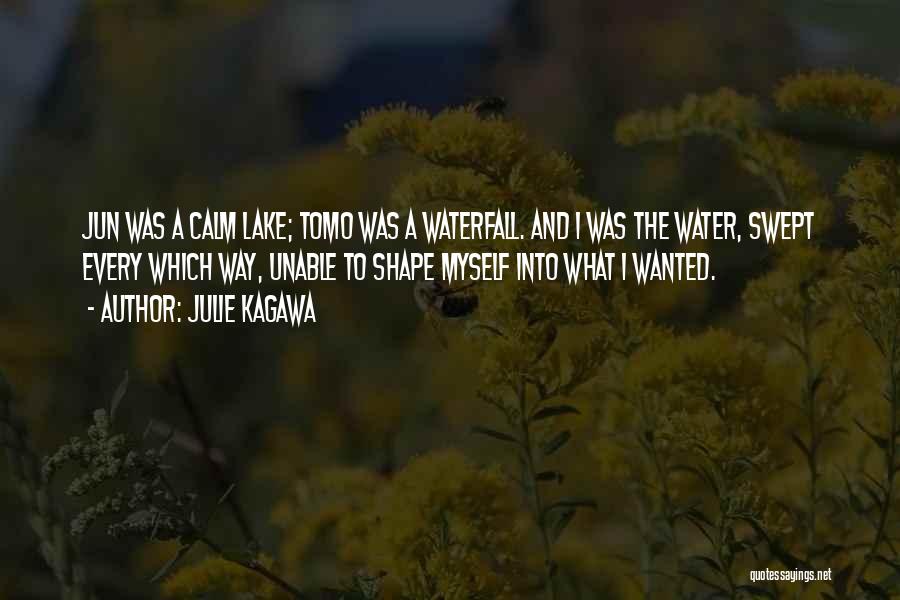 Julie Kagawa Quotes: Jun Was A Calm Lake; Tomo Was A Waterfall. And I Was The Water, Swept Every Which Way, Unable To