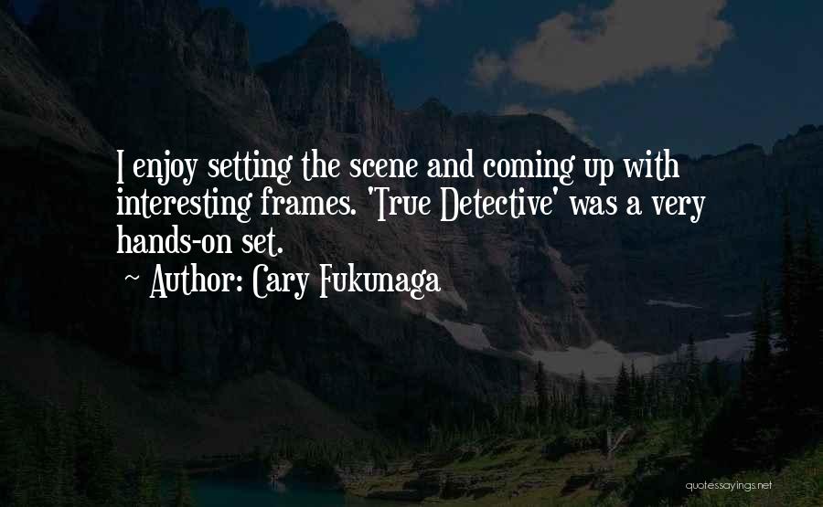 Cary Fukunaga Quotes: I Enjoy Setting The Scene And Coming Up With Interesting Frames. 'true Detective' Was A Very Hands-on Set.