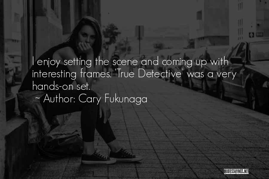 Cary Fukunaga Quotes: I Enjoy Setting The Scene And Coming Up With Interesting Frames. 'true Detective' Was A Very Hands-on Set.