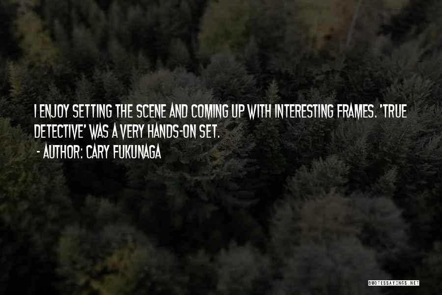 Cary Fukunaga Quotes: I Enjoy Setting The Scene And Coming Up With Interesting Frames. 'true Detective' Was A Very Hands-on Set.