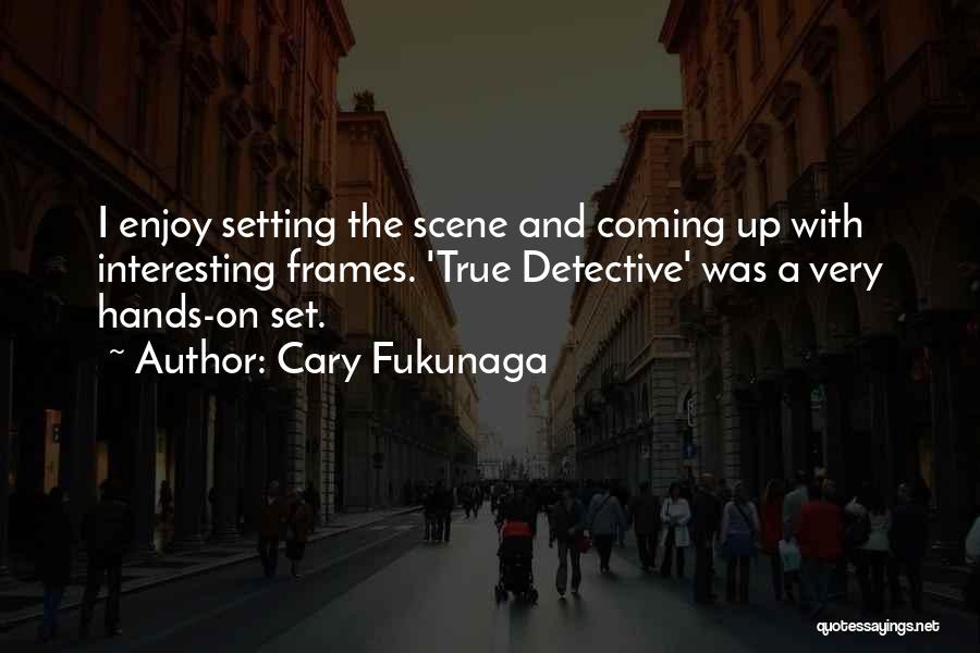Cary Fukunaga Quotes: I Enjoy Setting The Scene And Coming Up With Interesting Frames. 'true Detective' Was A Very Hands-on Set.