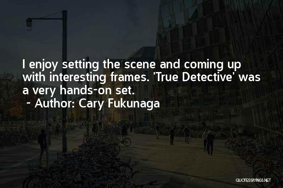 Cary Fukunaga Quotes: I Enjoy Setting The Scene And Coming Up With Interesting Frames. 'true Detective' Was A Very Hands-on Set.