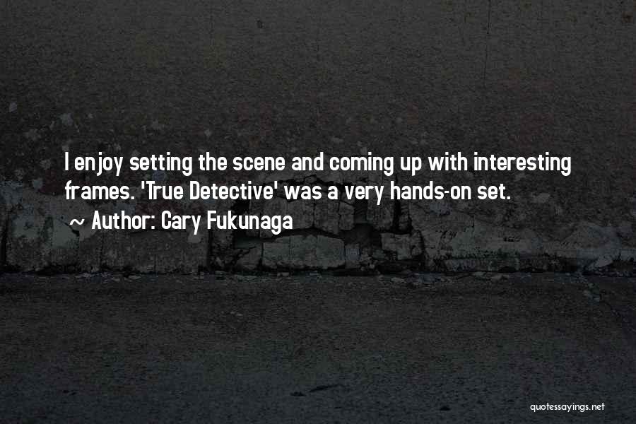 Cary Fukunaga Quotes: I Enjoy Setting The Scene And Coming Up With Interesting Frames. 'true Detective' Was A Very Hands-on Set.