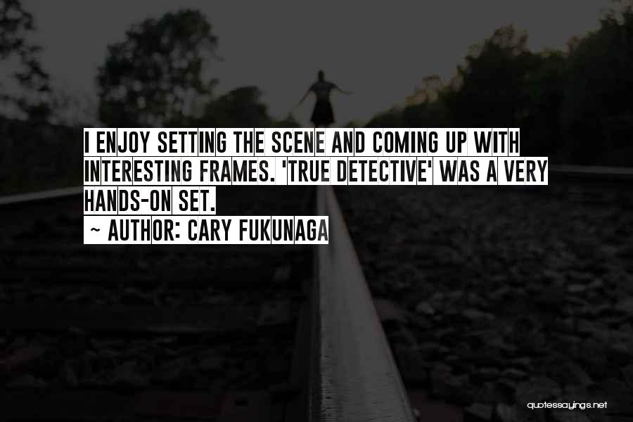 Cary Fukunaga Quotes: I Enjoy Setting The Scene And Coming Up With Interesting Frames. 'true Detective' Was A Very Hands-on Set.