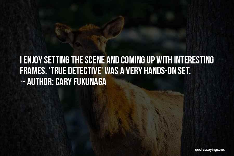 Cary Fukunaga Quotes: I Enjoy Setting The Scene And Coming Up With Interesting Frames. 'true Detective' Was A Very Hands-on Set.