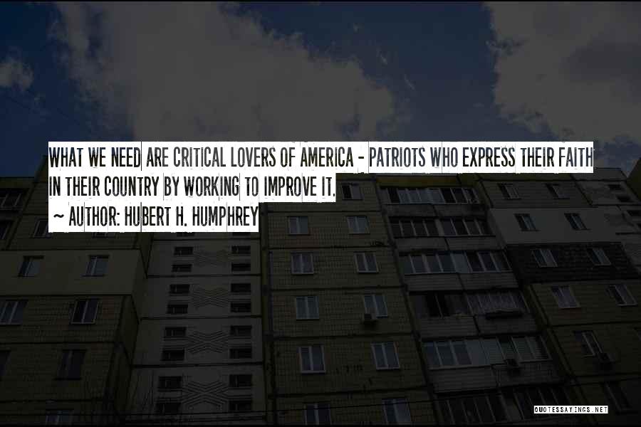 Hubert H. Humphrey Quotes: What We Need Are Critical Lovers Of America - Patriots Who Express Their Faith In Their Country By Working To