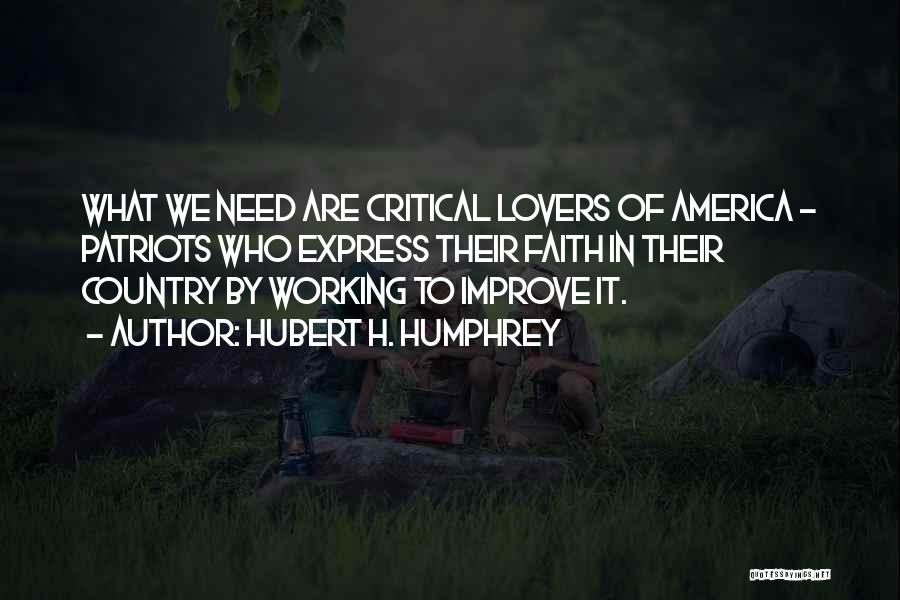 Hubert H. Humphrey Quotes: What We Need Are Critical Lovers Of America - Patriots Who Express Their Faith In Their Country By Working To