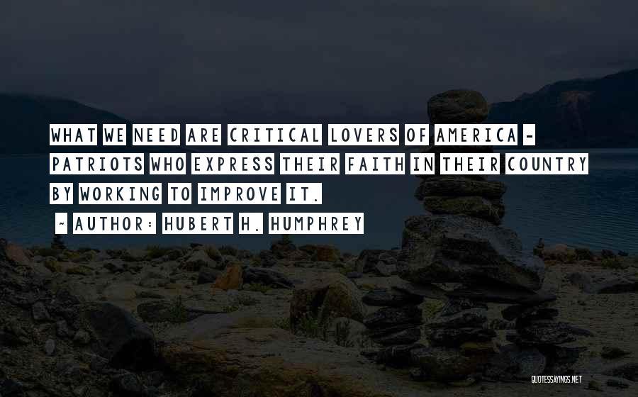 Hubert H. Humphrey Quotes: What We Need Are Critical Lovers Of America - Patriots Who Express Their Faith In Their Country By Working To