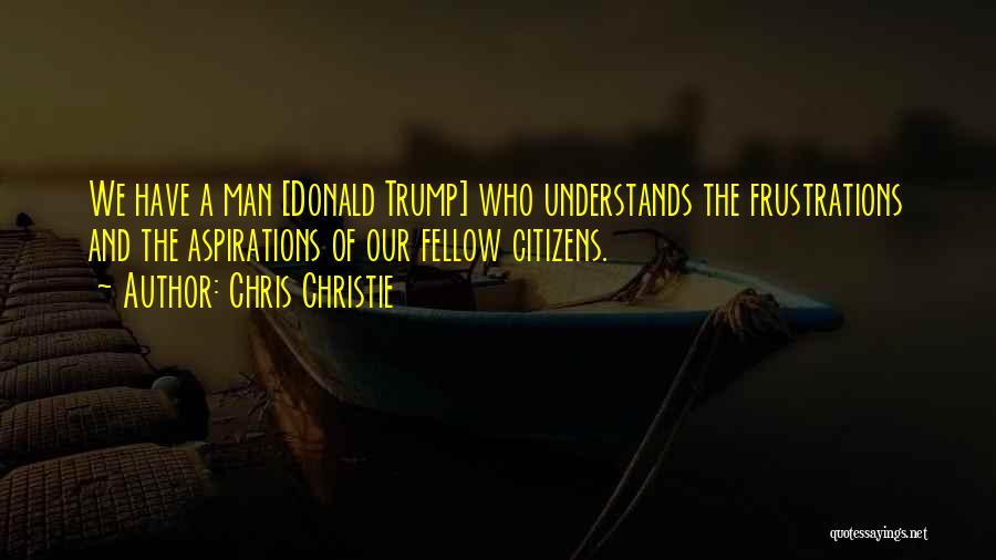 Chris Christie Quotes: We Have A Man [donald Trump] Who Understands The Frustrations And The Aspirations Of Our Fellow Citizens.