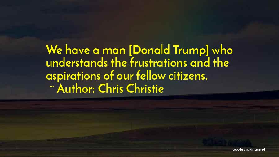 Chris Christie Quotes: We Have A Man [donald Trump] Who Understands The Frustrations And The Aspirations Of Our Fellow Citizens.