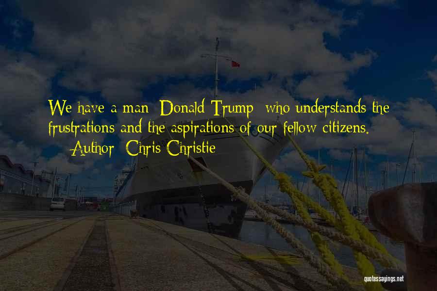 Chris Christie Quotes: We Have A Man [donald Trump] Who Understands The Frustrations And The Aspirations Of Our Fellow Citizens.