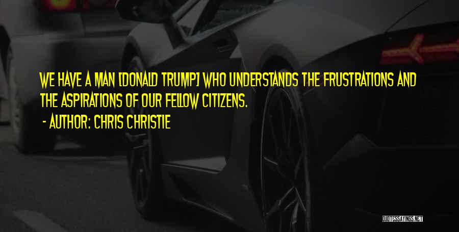 Chris Christie Quotes: We Have A Man [donald Trump] Who Understands The Frustrations And The Aspirations Of Our Fellow Citizens.