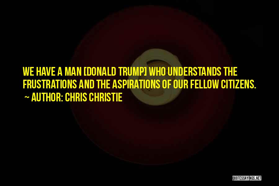 Chris Christie Quotes: We Have A Man [donald Trump] Who Understands The Frustrations And The Aspirations Of Our Fellow Citizens.