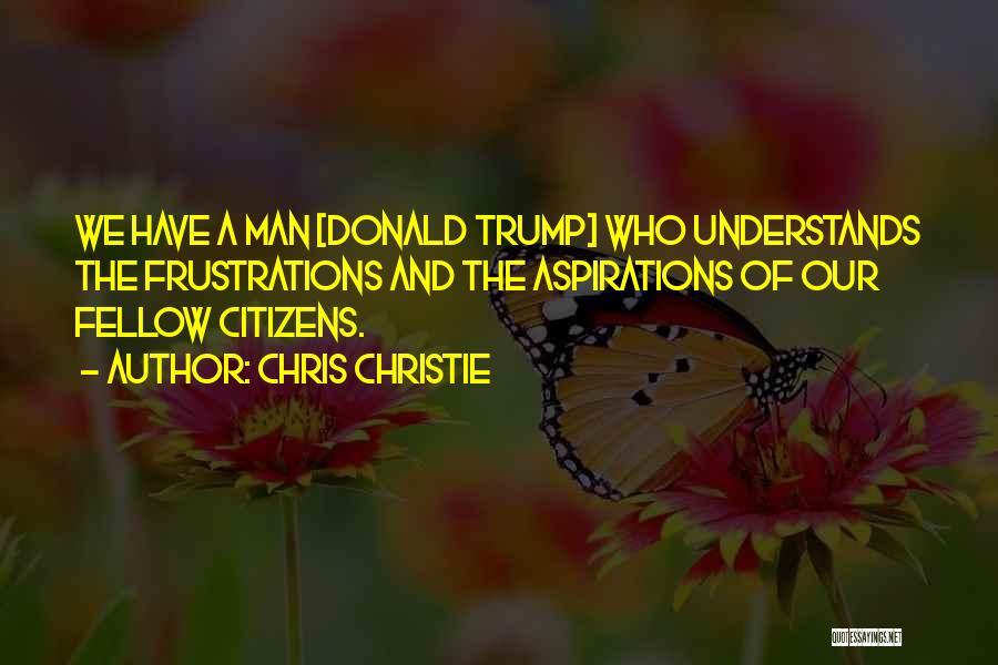 Chris Christie Quotes: We Have A Man [donald Trump] Who Understands The Frustrations And The Aspirations Of Our Fellow Citizens.