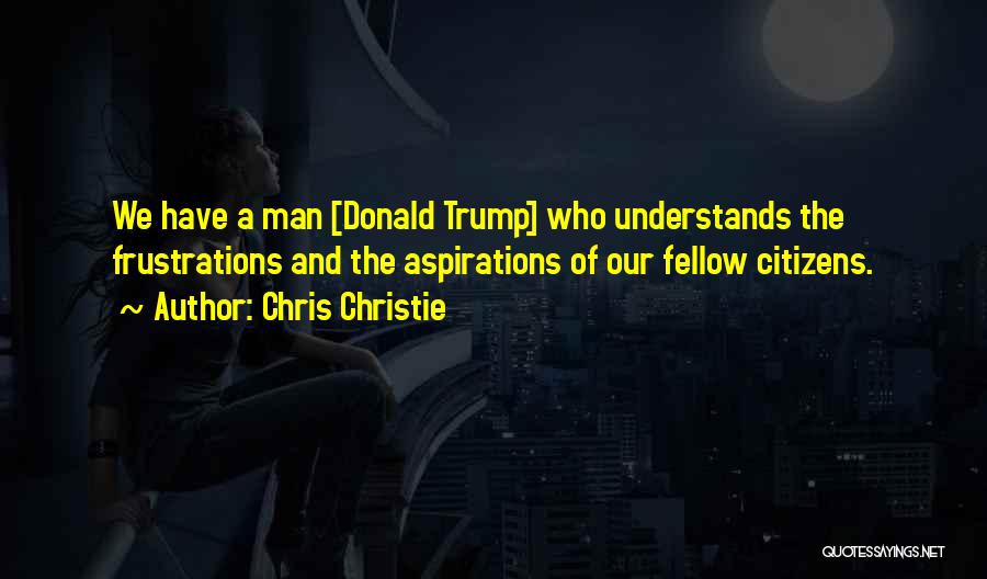 Chris Christie Quotes: We Have A Man [donald Trump] Who Understands The Frustrations And The Aspirations Of Our Fellow Citizens.