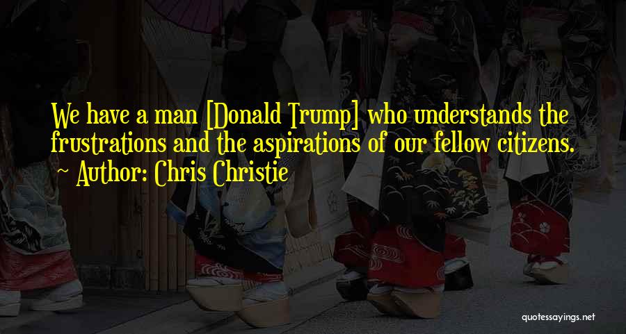 Chris Christie Quotes: We Have A Man [donald Trump] Who Understands The Frustrations And The Aspirations Of Our Fellow Citizens.