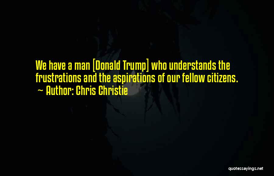Chris Christie Quotes: We Have A Man [donald Trump] Who Understands The Frustrations And The Aspirations Of Our Fellow Citizens.
