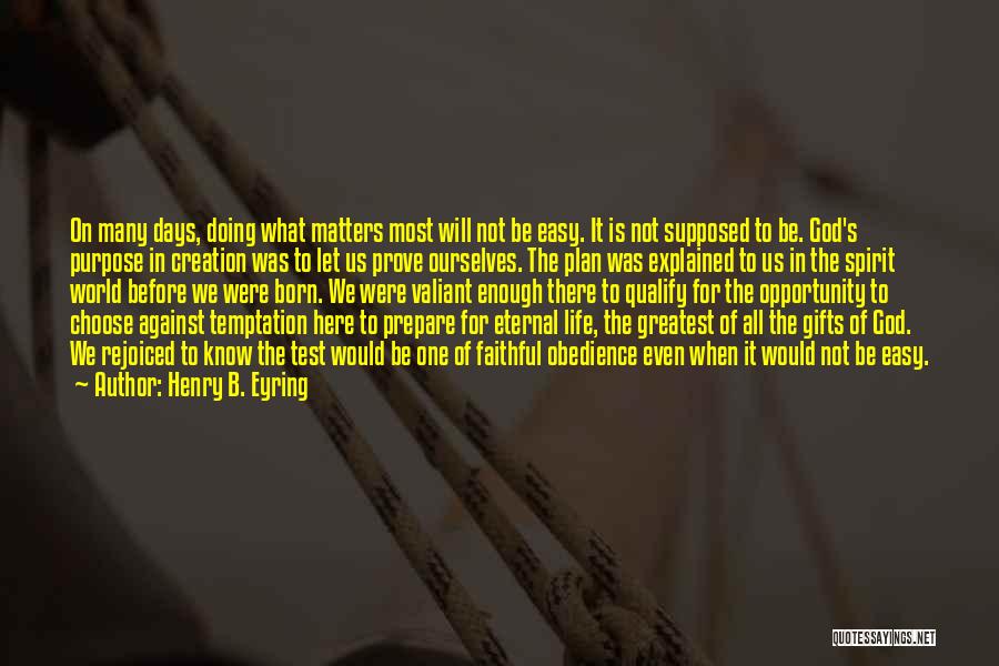 Henry B. Eyring Quotes: On Many Days, Doing What Matters Most Will Not Be Easy. It Is Not Supposed To Be. God's Purpose In