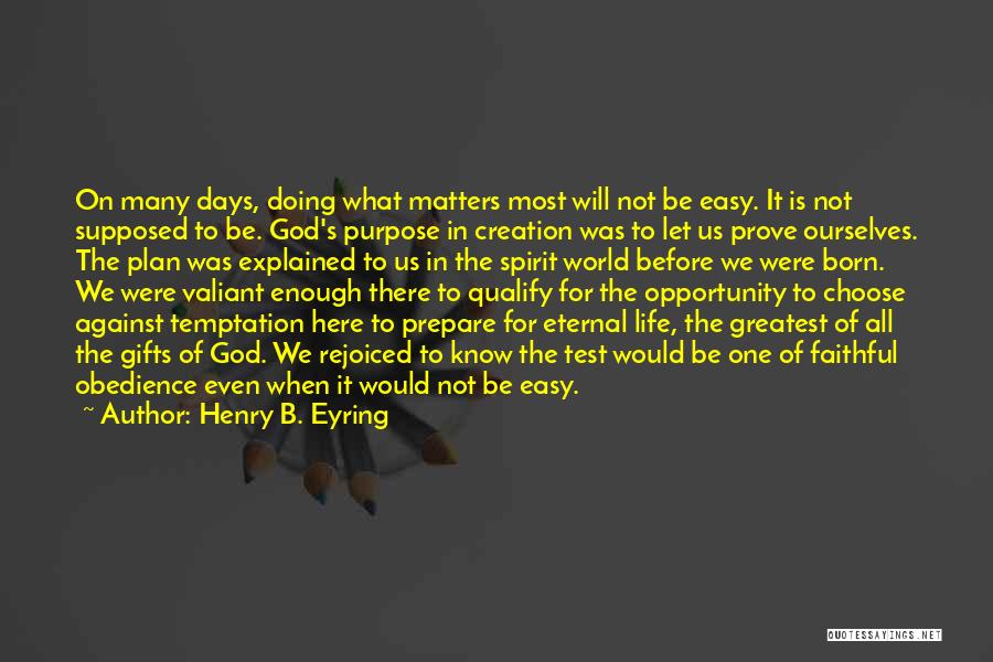 Henry B. Eyring Quotes: On Many Days, Doing What Matters Most Will Not Be Easy. It Is Not Supposed To Be. God's Purpose In