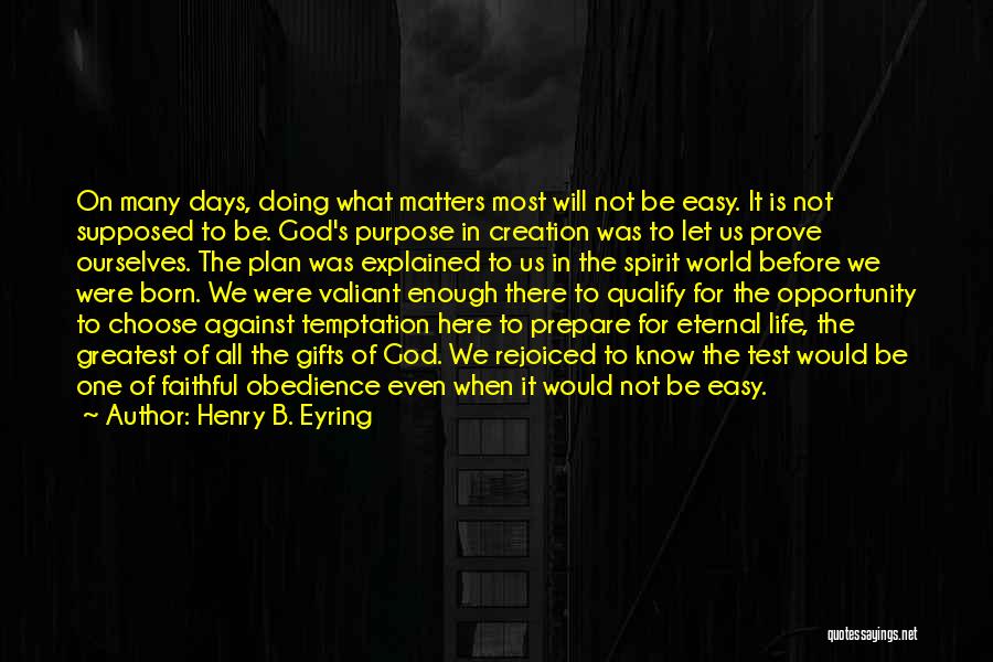 Henry B. Eyring Quotes: On Many Days, Doing What Matters Most Will Not Be Easy. It Is Not Supposed To Be. God's Purpose In