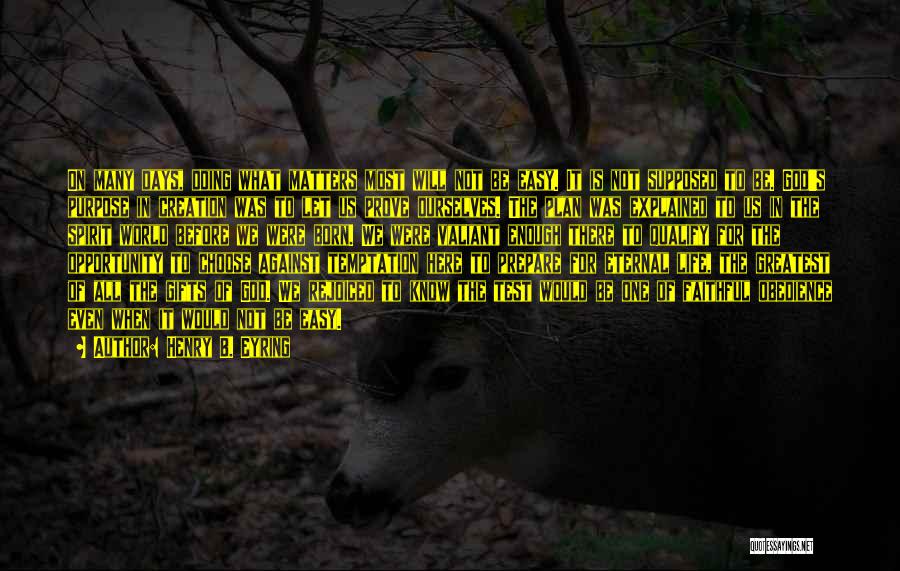 Henry B. Eyring Quotes: On Many Days, Doing What Matters Most Will Not Be Easy. It Is Not Supposed To Be. God's Purpose In