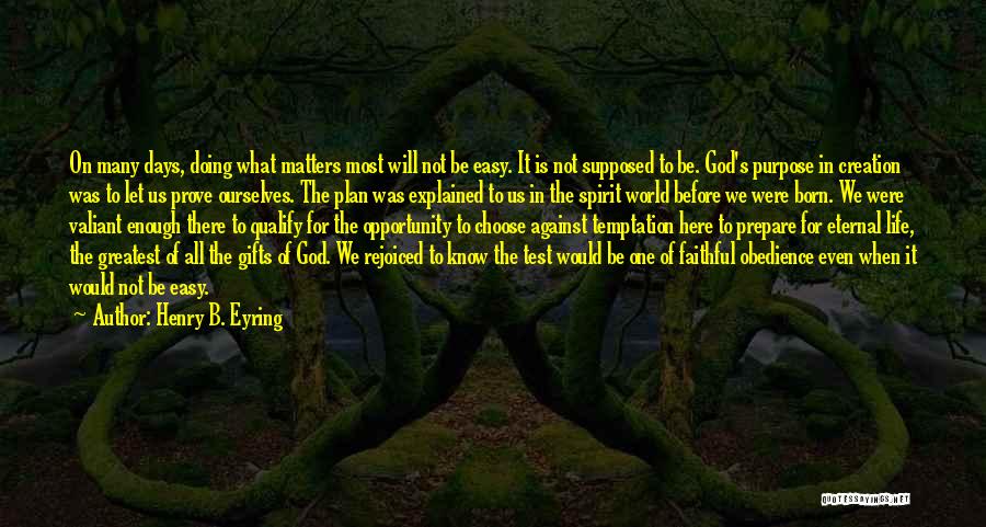 Henry B. Eyring Quotes: On Many Days, Doing What Matters Most Will Not Be Easy. It Is Not Supposed To Be. God's Purpose In