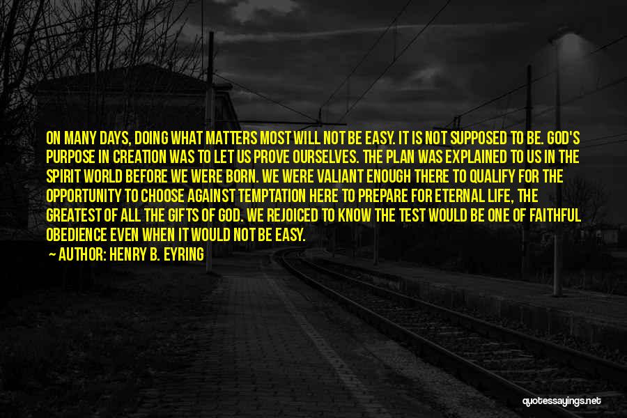 Henry B. Eyring Quotes: On Many Days, Doing What Matters Most Will Not Be Easy. It Is Not Supposed To Be. God's Purpose In