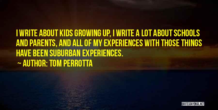 Tom Perrotta Quotes: I Write About Kids Growing Up, I Write A Lot About Schools And Parents, And All Of My Experiences With