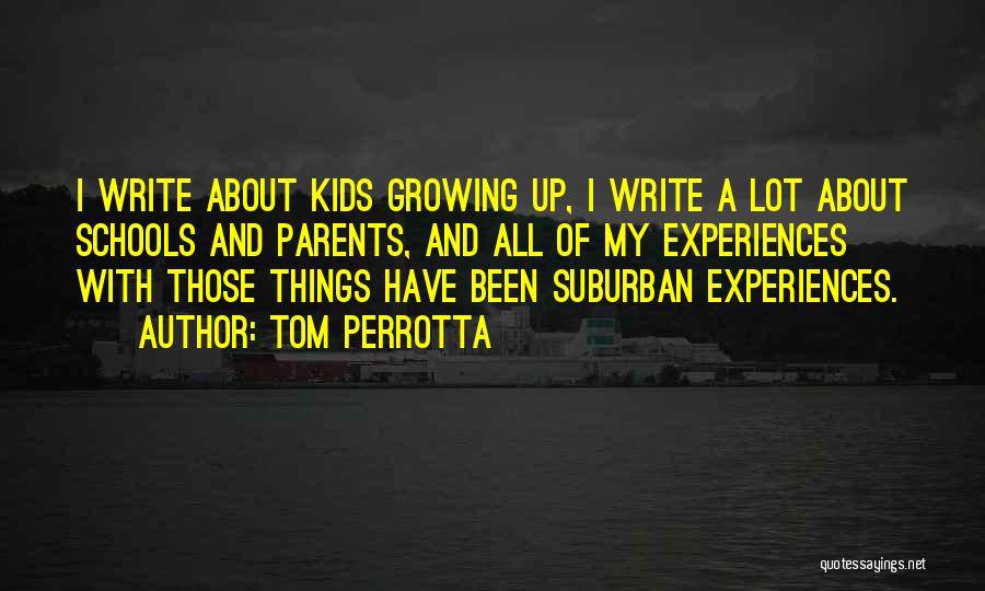 Tom Perrotta Quotes: I Write About Kids Growing Up, I Write A Lot About Schools And Parents, And All Of My Experiences With