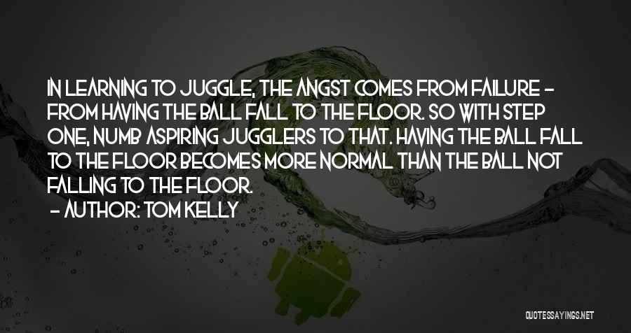 Tom Kelly Quotes: In Learning To Juggle, The Angst Comes From Failure - From Having The Ball Fall To The Floor. So With