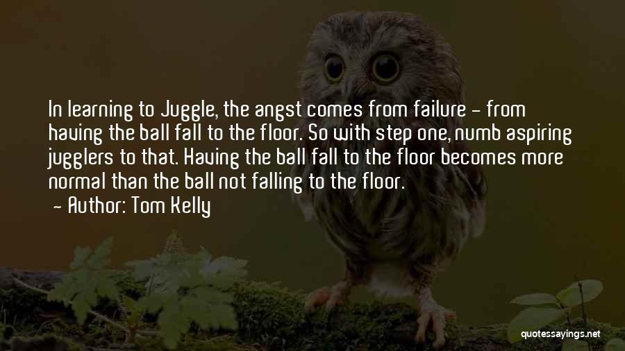 Tom Kelly Quotes: In Learning To Juggle, The Angst Comes From Failure - From Having The Ball Fall To The Floor. So With