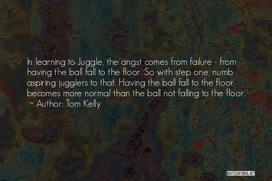 Tom Kelly Quotes: In Learning To Juggle, The Angst Comes From Failure - From Having The Ball Fall To The Floor. So With