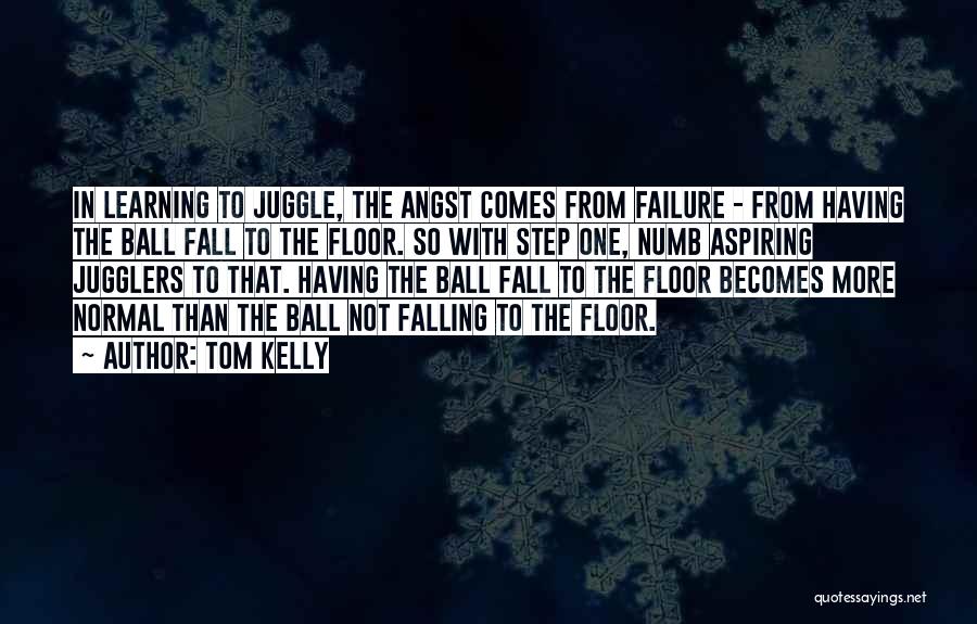 Tom Kelly Quotes: In Learning To Juggle, The Angst Comes From Failure - From Having The Ball Fall To The Floor. So With