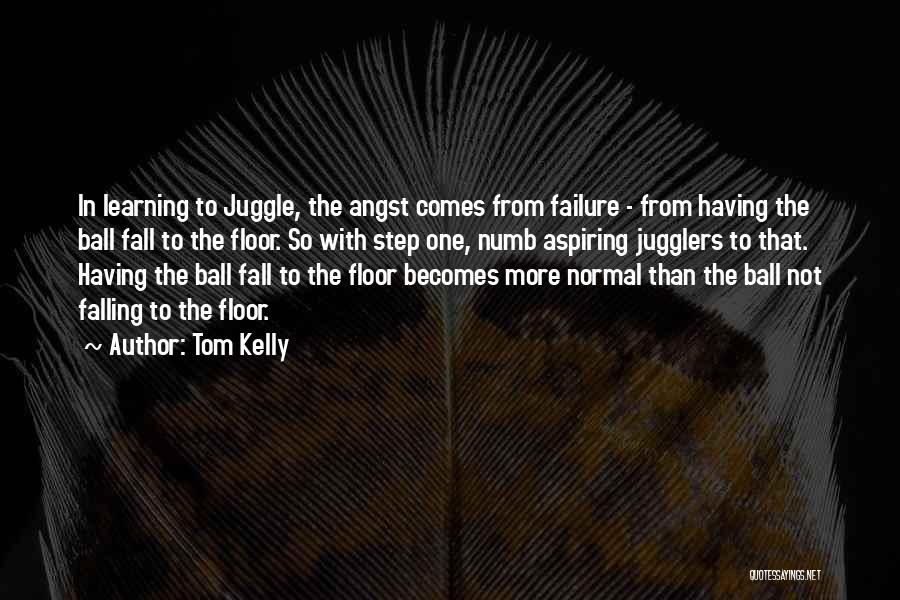 Tom Kelly Quotes: In Learning To Juggle, The Angst Comes From Failure - From Having The Ball Fall To The Floor. So With