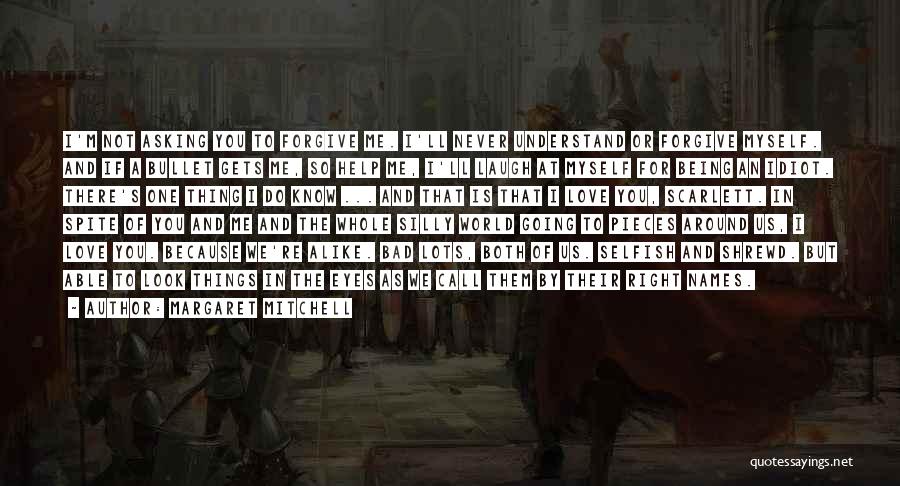 Margaret Mitchell Quotes: I'm Not Asking You To Forgive Me. I'll Never Understand Or Forgive Myself. And If A Bullet Gets Me, So