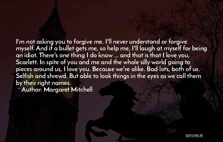 Margaret Mitchell Quotes: I'm Not Asking You To Forgive Me. I'll Never Understand Or Forgive Myself. And If A Bullet Gets Me, So