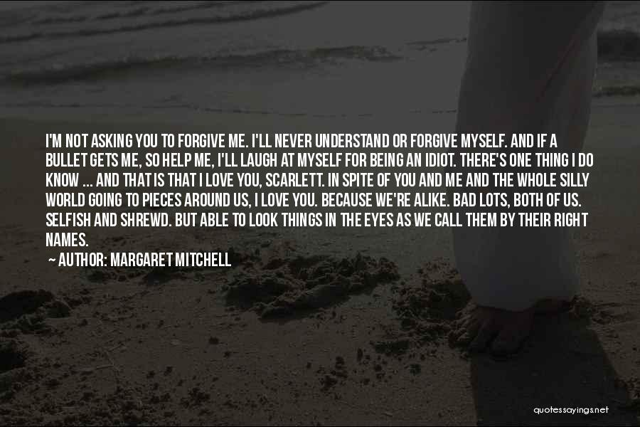 Margaret Mitchell Quotes: I'm Not Asking You To Forgive Me. I'll Never Understand Or Forgive Myself. And If A Bullet Gets Me, So