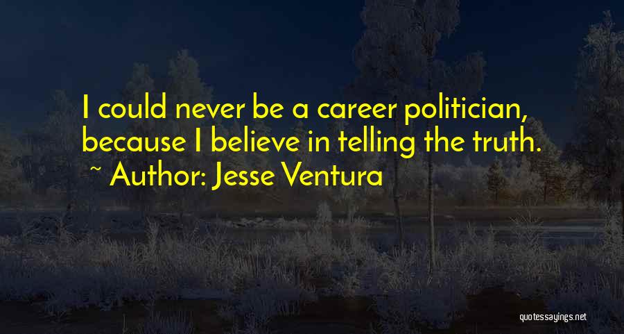 Jesse Ventura Quotes: I Could Never Be A Career Politician, Because I Believe In Telling The Truth.